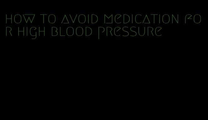 how to avoid medication for high blood pressure