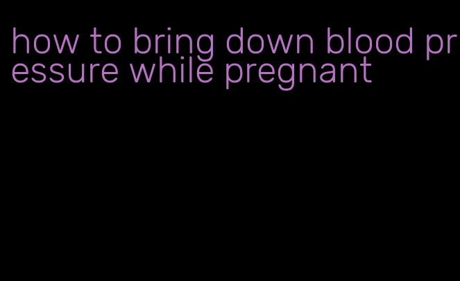 how to bring down blood pressure while pregnant
