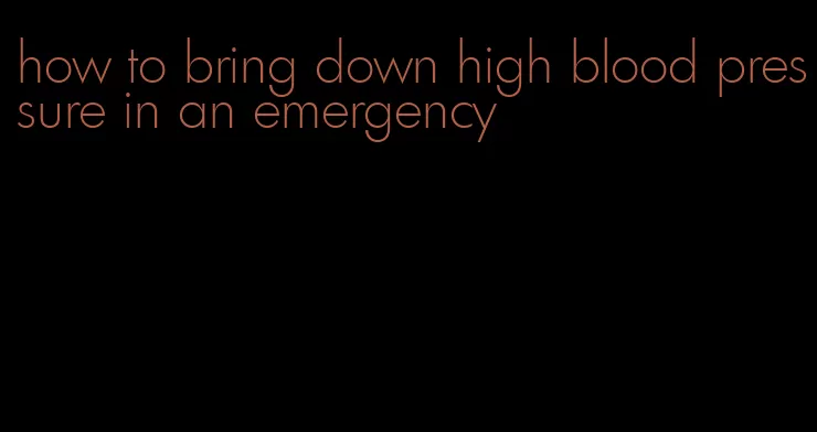 how to bring down high blood pressure in an emergency