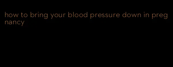 how to bring your blood pressure down in pregnancy