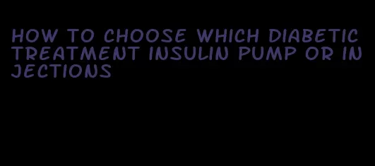 how to choose which diabetic treatment insulin pump or injections