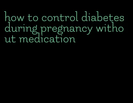 how to control diabetes during pregnancy without medication