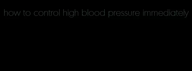 how to control high blood pressure immediately