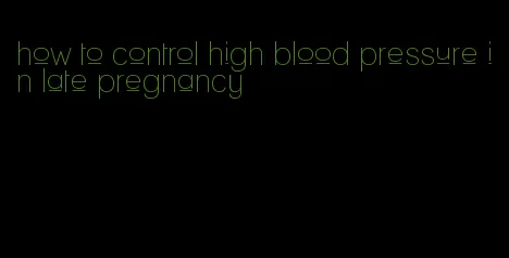 how to control high blood pressure in late pregnancy