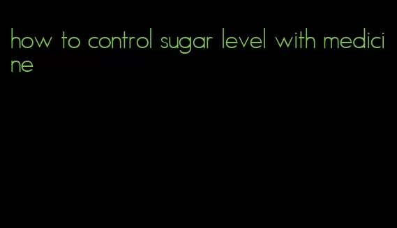 how to control sugar level with medicine