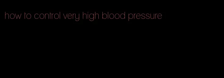how to control very high blood pressure