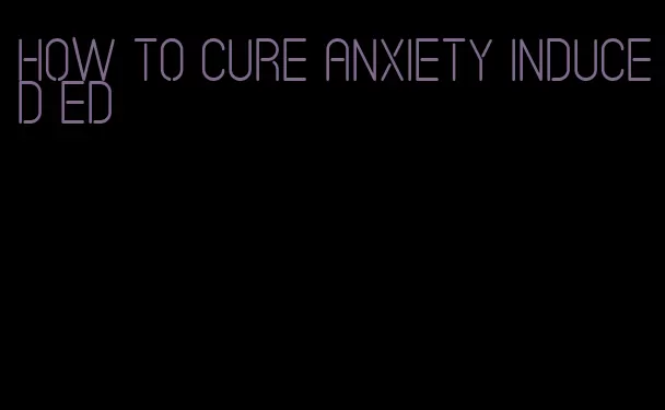 how to cure anxiety induced ed