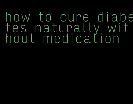 how to cure diabetes naturally without medication