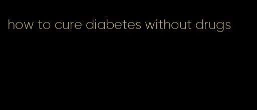 how to cure diabetes without drugs