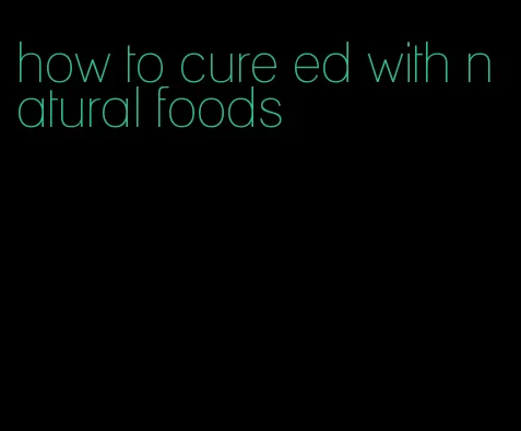how to cure ed with natural foods