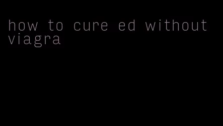 how to cure ed without viagra