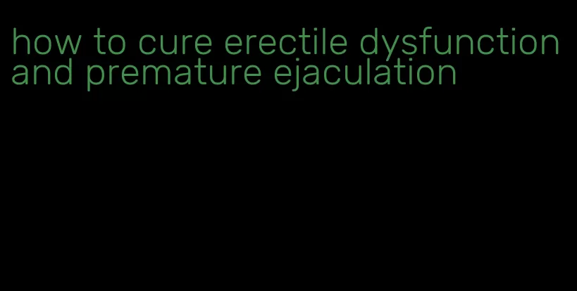 how to cure erectile dysfunction and premature ejaculation