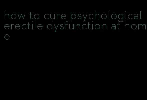 how to cure psychological erectile dysfunction at home