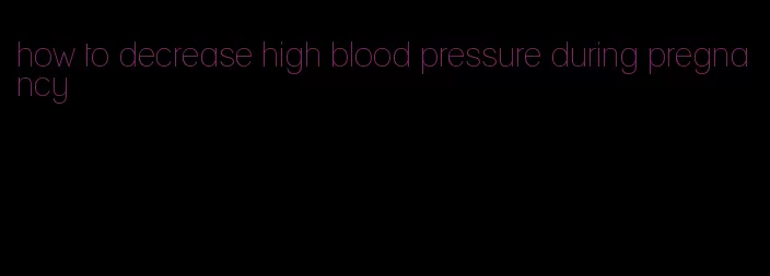 how to decrease high blood pressure during pregnancy