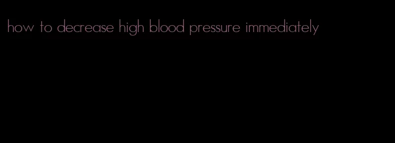 how to decrease high blood pressure immediately