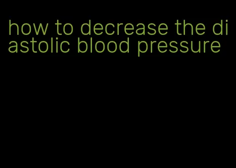 how to decrease the diastolic blood pressure