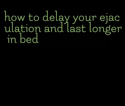 how to delay your ejaculation and last longer in bed