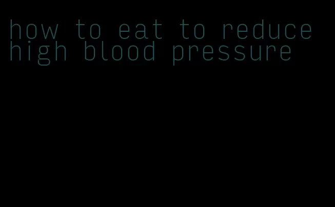 how to eat to reduce high blood pressure