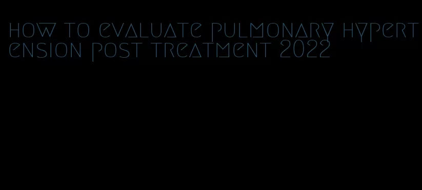 how to evaluate pulmonary hypertension post treatment 2022