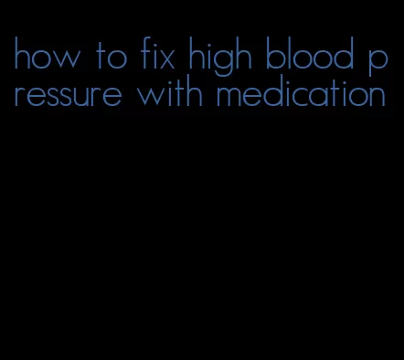 how to fix high blood pressure with medication