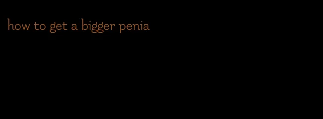 how to get a bigger penia