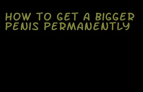 how to get a bigger penis permanently