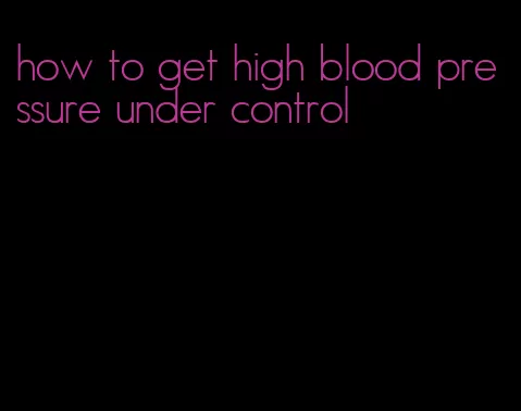 how to get high blood pressure under control