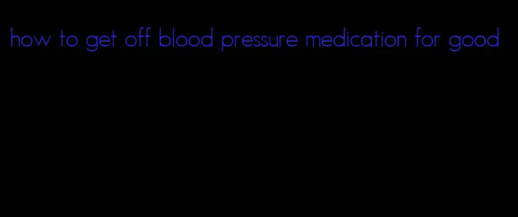 how to get off blood pressure medication for good