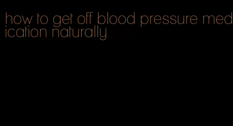 how to get off blood pressure medication naturally