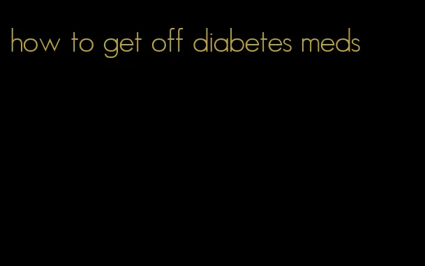 how to get off diabetes meds