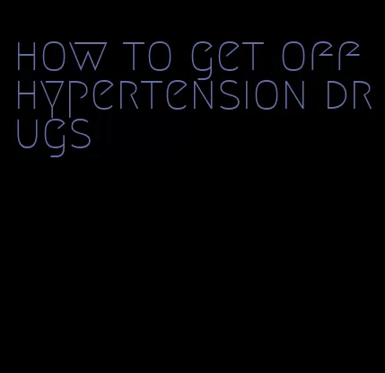 how to get off hypertension drugs