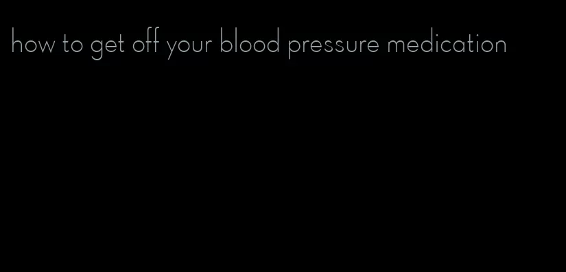 how to get off your blood pressure medication
