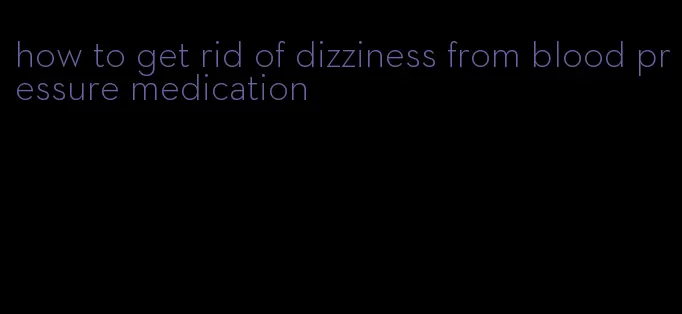 how to get rid of dizziness from blood pressure medication