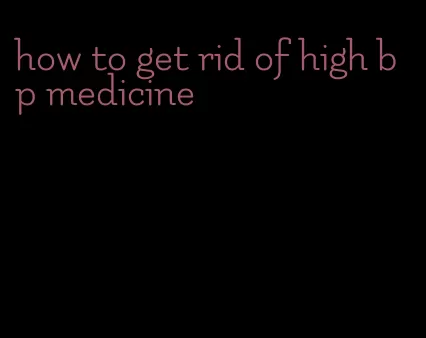 how to get rid of high bp medicine