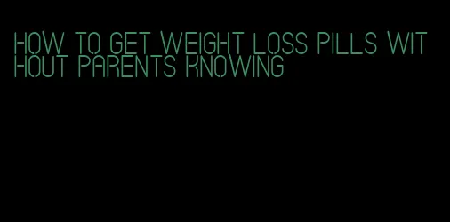 how to get weight loss pills without parents knowing