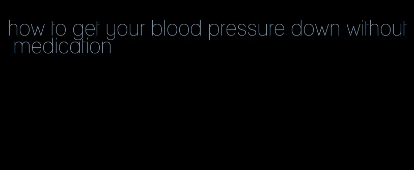 how to get your blood pressure down without medication