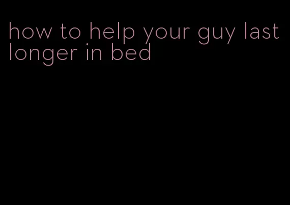 how to help your guy last longer in bed
