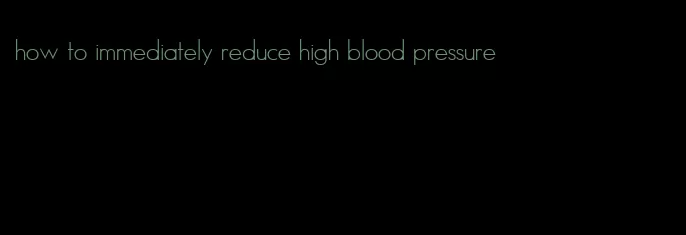 how to immediately reduce high blood pressure