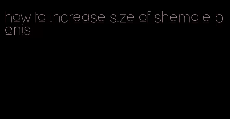 how to increase size of shemale penis