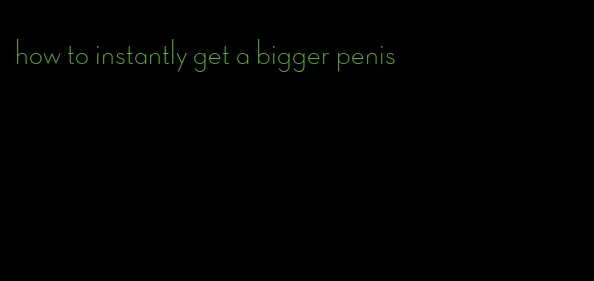 how to instantly get a bigger penis