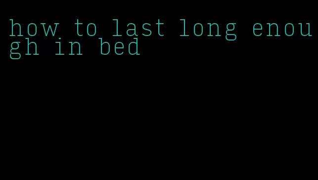 how to last long enough in bed