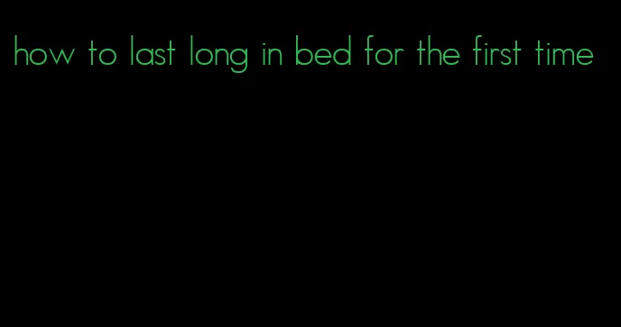 how to last long in bed for the first time