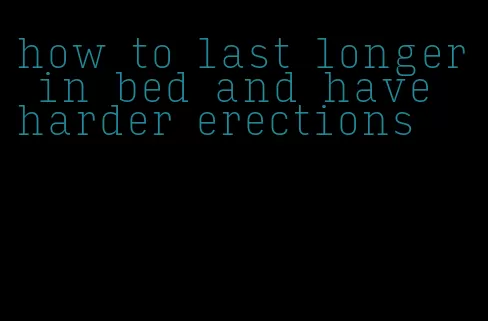 how to last longer in bed and have harder erections