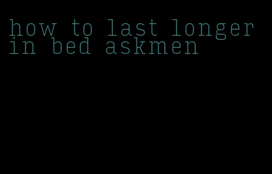 how to last longer in bed askmen