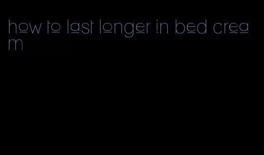 how to last longer in bed cream