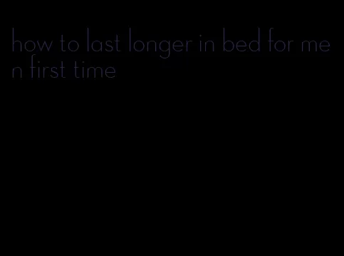 how to last longer in bed for men first time