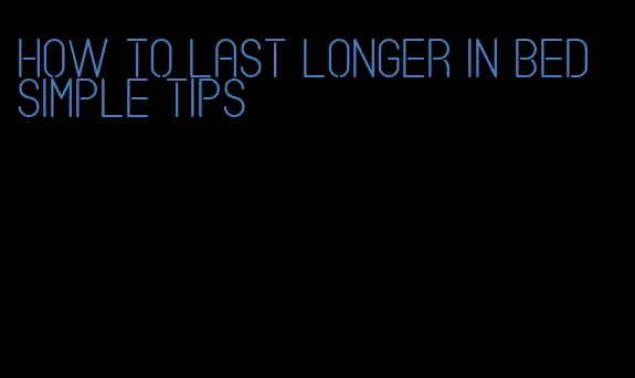 how to last longer in bed simple tips