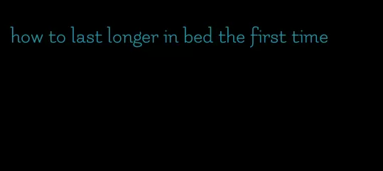 how to last longer in bed the first time