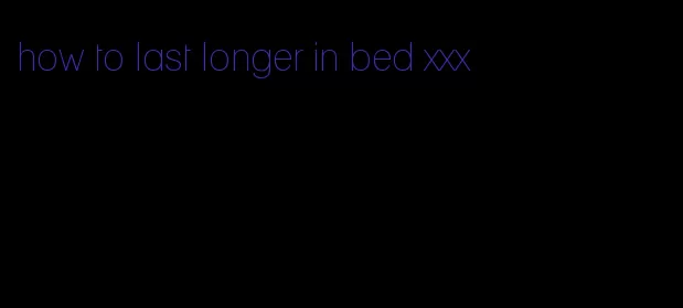 how to last longer in bed xxx