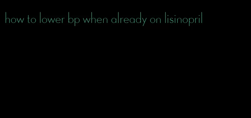 how to lower bp when already on lisinopril